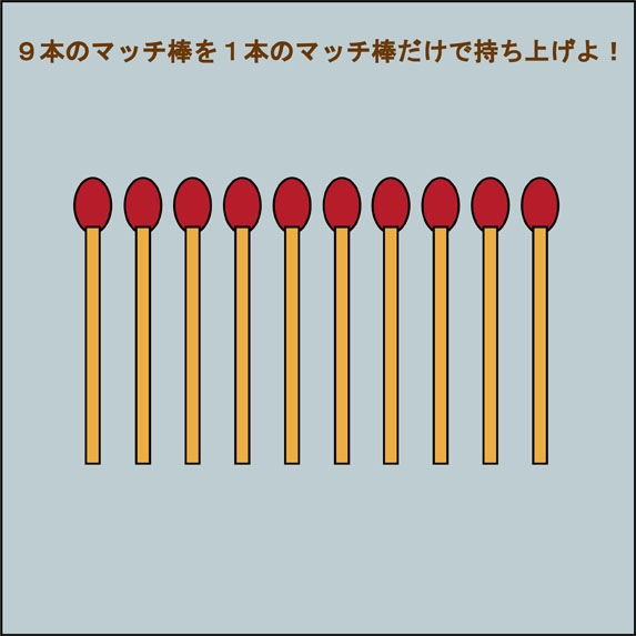 ９本のマッチ棒を１本のマッチ棒だけで持ち上げよ かなりの集中力が必要 秒刊sunday